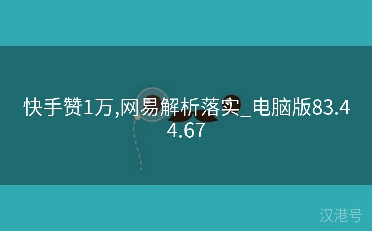 快手赞1万,网易解析落实_电脑版83.44.67