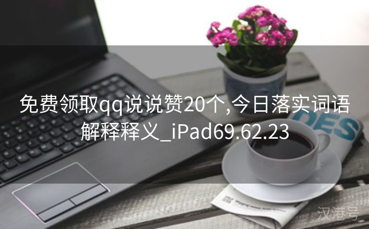 免费领取qq说说赞20个,今日落实词语解释释义_iPad69.62.23