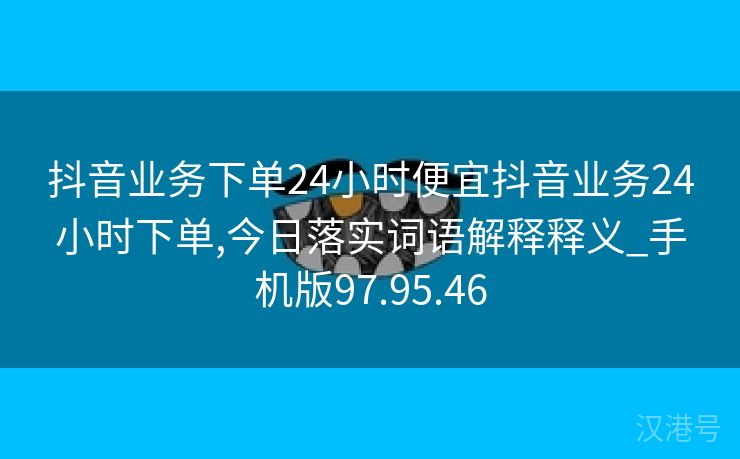 抖音业务下单24小时便宜抖音业务24小时下单,今日落实词语解释释义_手机版97.95.46