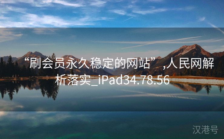 “刷会员永久稳定的网站”,人民网解析落实_iPad34.78.56