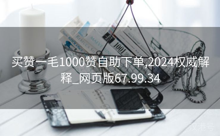 买赞一毛1000赞自助下单,2024权威解释_网页版67.99.34