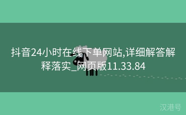 抖音24小时在线下单网站,详细解答解释落实_网页版11.33.84