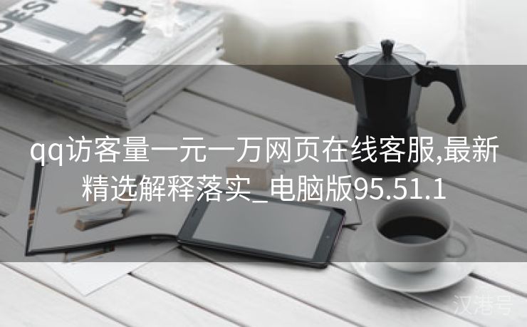 qq访客量一元一万网页在线客服,最新精选解释落实_电脑版95.51.1