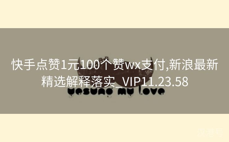 快手点赞1元100个赞wx支付,新浪最新精选解释落实_VIP11.23.58