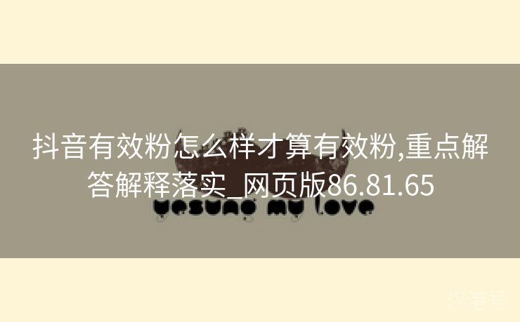 抖音有效粉怎么样才算有效粉,重点解答解释落实_网页版86.81.65