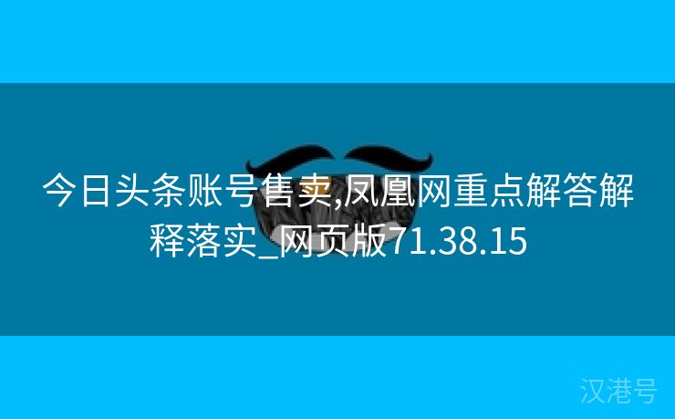 今日头条账号售卖,凤凰网重点解答解释落实_网页版71.38.15