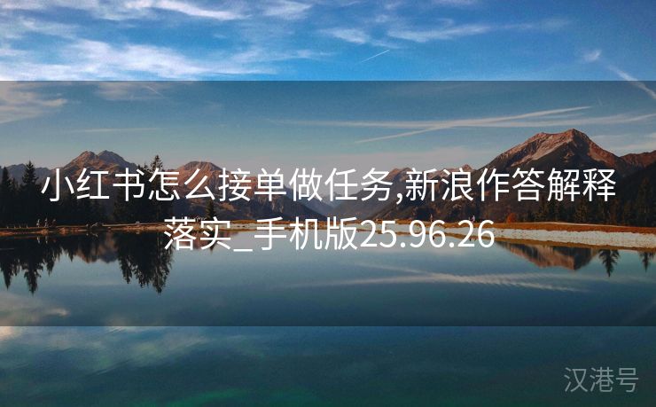 小红书怎么接单做任务,新浪作答解释落实_手机版25.96.26