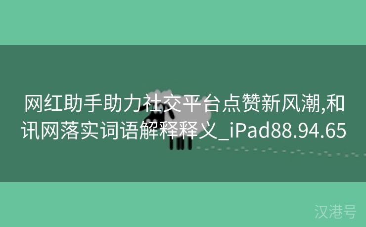 网红助手助力社交平台点赞新风潮,和讯网落实词语解释释义_iPad88.94.65