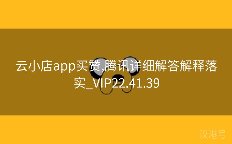 云小店app买赞,腾讯详细解答解释落实_VIP22.41.39