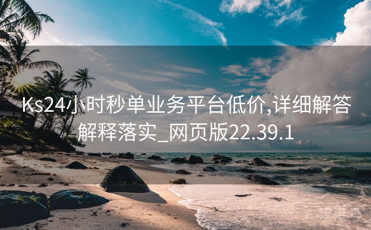 Ks24小时秒单业务平台低价,详细解答解释落实_网页版22.39.1