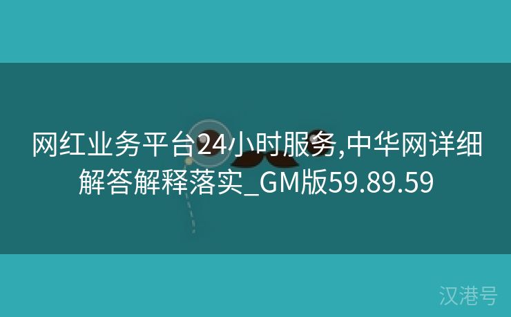 网红业务平台24小时服务,中华网详细解答解释落实_GM版59.89.59