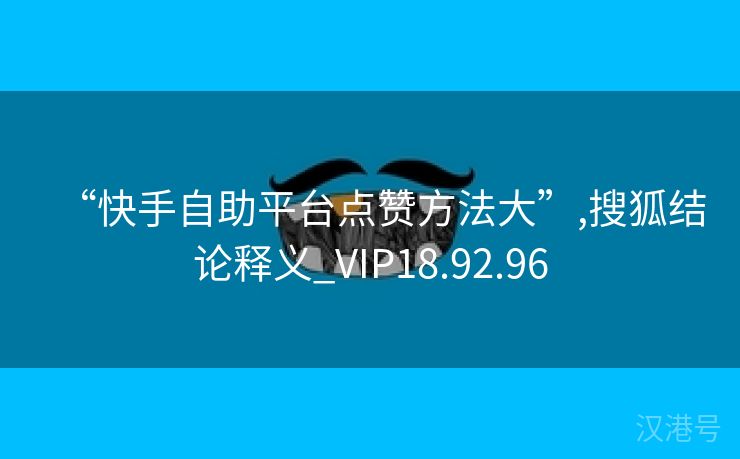 “快手自助平台点赞方法大”,搜狐结论释义_VIP18.92.96