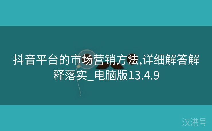 抖音平台的市场营销方法,详细解答解释落实_电脑版13.4.9