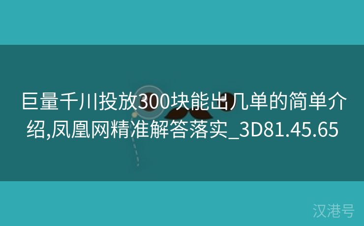 巨量千川投放300块能出几单的简单介绍,凤凰网精准解答落实_3D81.45.65