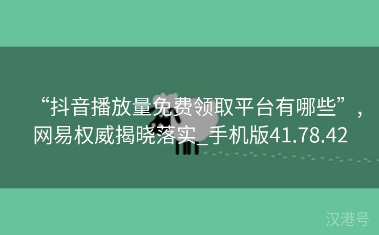 “抖音播放量免费领取平台有哪些”,网易权威揭晓落实_手机版41.78.42