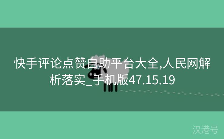 快手评论点赞自助平台大全,人民网解析落实_手机版47.15.19