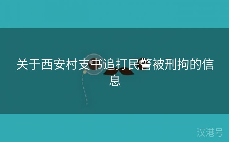 关于西安村支书追打民警被刑拘的信息