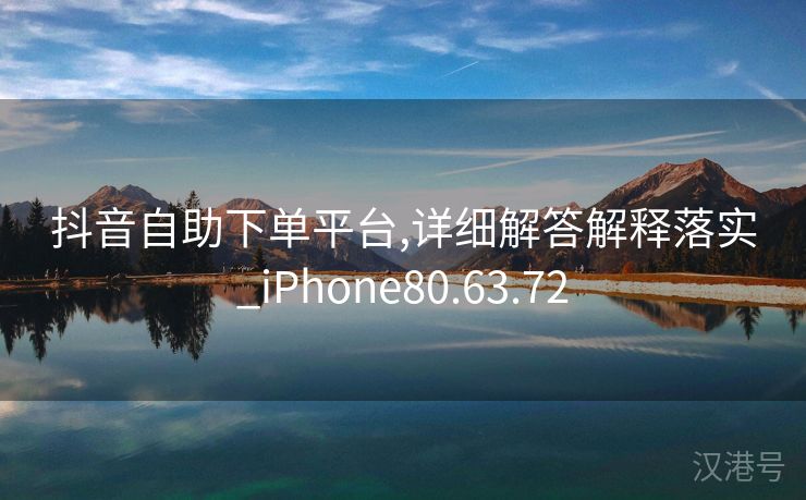 抖音自助下单平台,详细解答解释落实_iPhone80.63.72