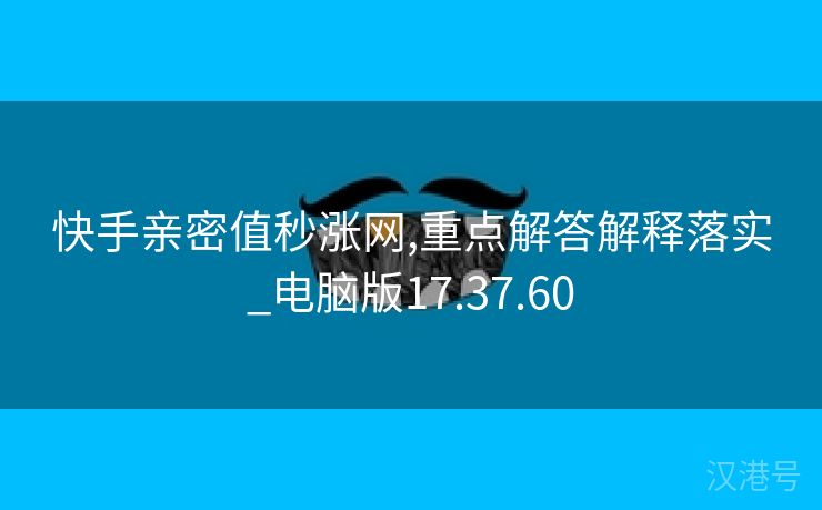 快手亲密值秒涨网,重点解答解释落实_电脑版17.37.60