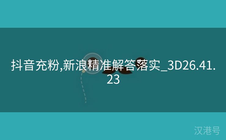 抖音充粉,新浪精准解答落实_3D26.41.23