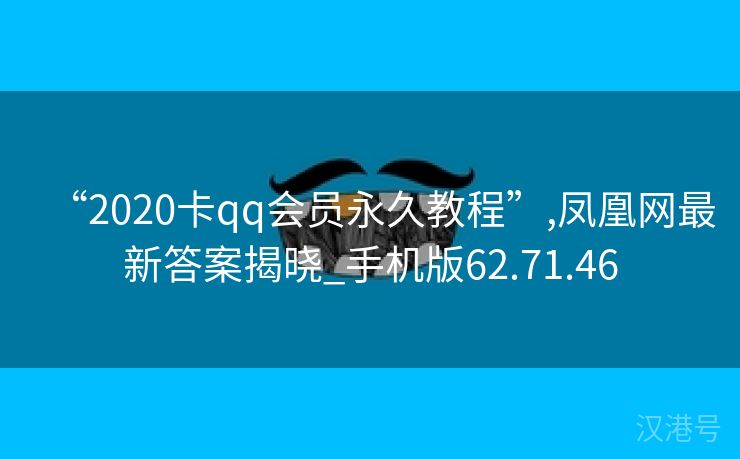 “2020卡qq会员永久教程”,凤凰网最新答案揭晓_手机版62.71.46