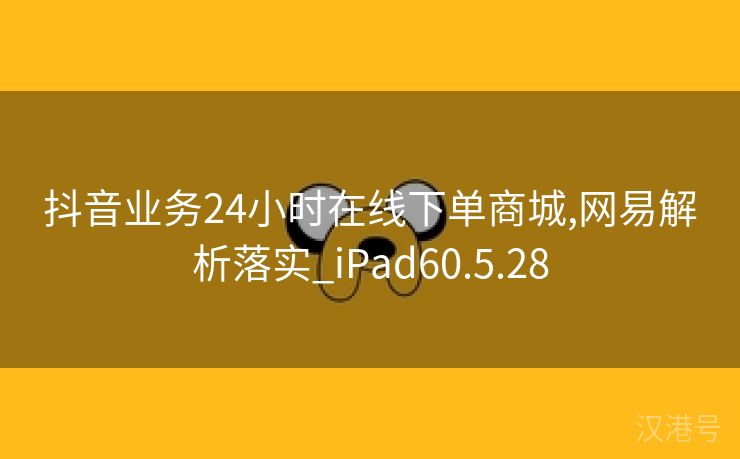 抖音业务24小时在线下单商城,网易解析落实_iPad60.5.28