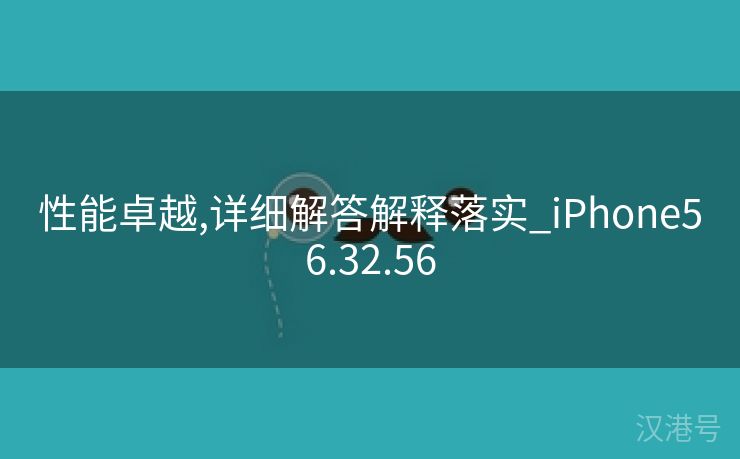 性能卓越,详细解答解释落实_iPhone56.32.56