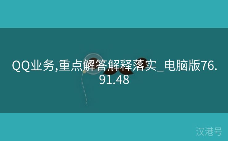 QQ业务,重点解答解释落实_电脑版76.91.48