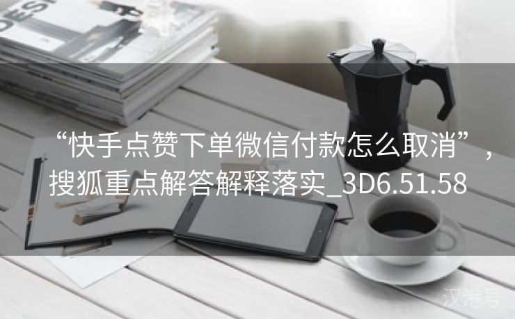 “快手点赞下单微信付款怎么取消”,搜狐重点解答解释落实_3D6.51.58