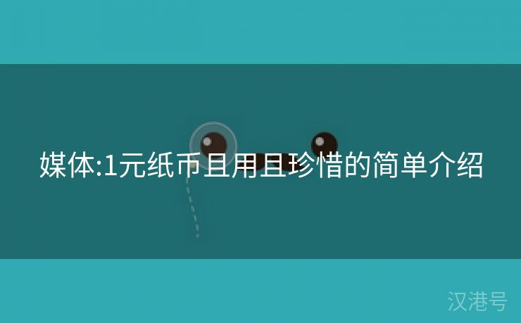 媒体:1元纸币且用且珍惜的简单介绍