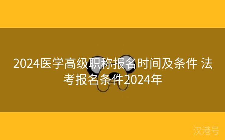 2024医学高级职称报名时间及条件 法考报名条件2024年