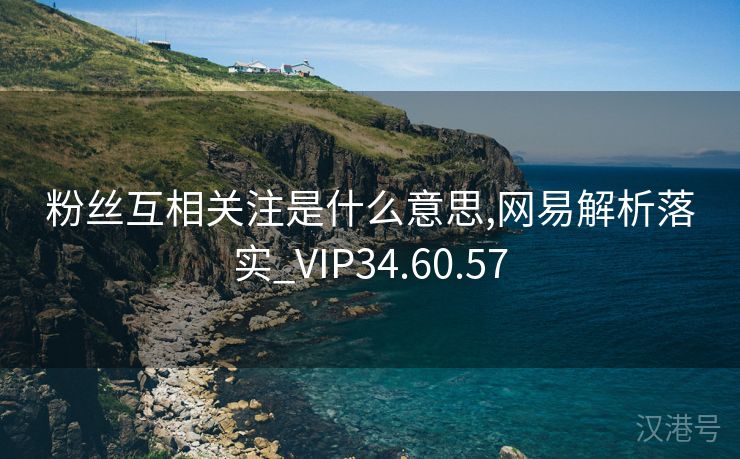 粉丝互相关注是什么意思,网易解析落实_VIP34.60.57