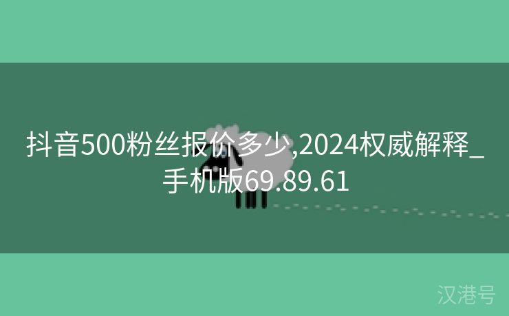 抖音500粉丝报价多少,2024权威解释_手机版69.89.61