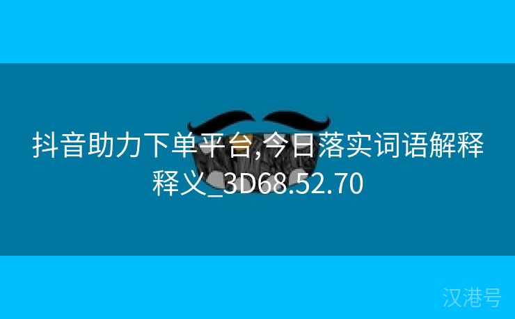 抖音助力下单平台,今日落实词语解释释义_3D68.52.70