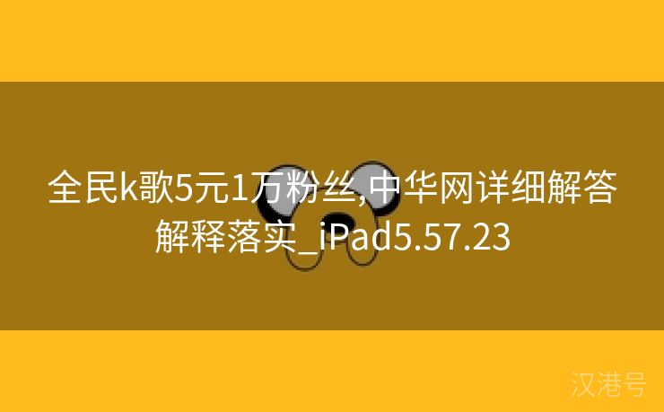 全民k歌5元1万粉丝,中华网详细解答解释落实_iPad5.57.23