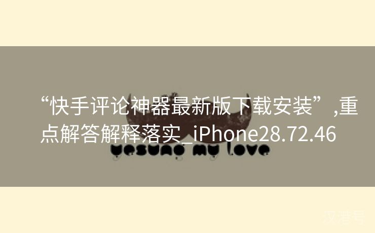 “快手评论神器最新版下载安装”,重点解答解释落实_iPhone28.72.46