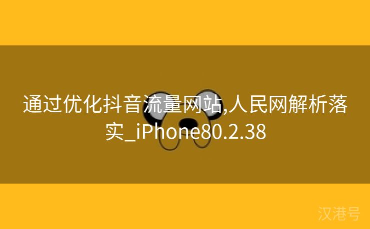 通过优化抖音流量网站,人民网解析落实_iPhone80.2.38