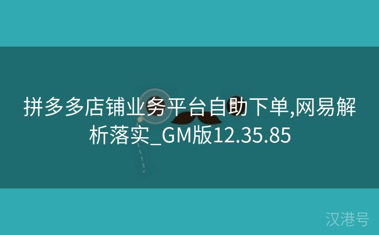 拼多多店铺业务平台自助下单,网易解析落实_GM版12.35.85