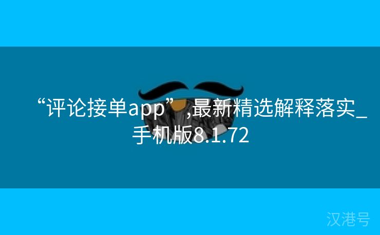 “评论接单app”,最新精选解释落实_手机版8.1.72