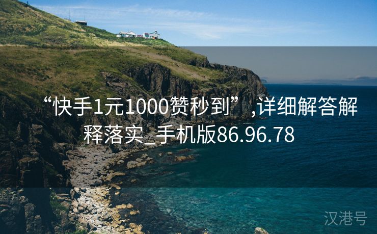 “快手1元1000赞秒到”,详细解答解释落实_手机版86.96.78