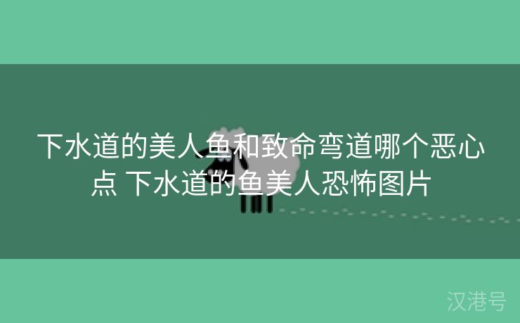 下水道的美人鱼和致命弯道哪个恶心点 下水道的鱼美人恐怖图片