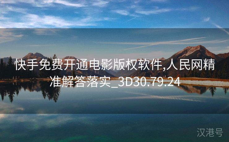 快手免费开通电影版权软件,人民网精准解答落实_3D30.79.24