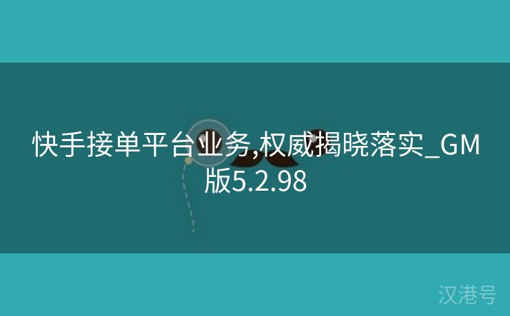 快手接单平台业务,权威揭晓落实_GM版5.2.98