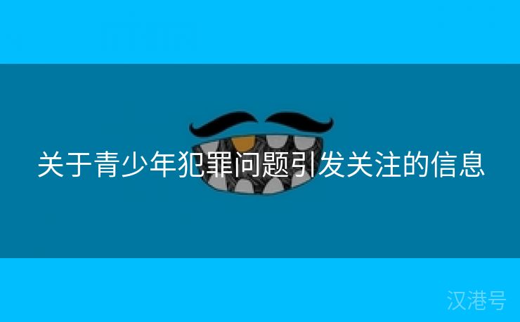 关于青少年犯罪问题引发关注的信息