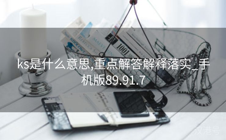 ks是什么意思,重点解答解释落实_手机版89.91.7