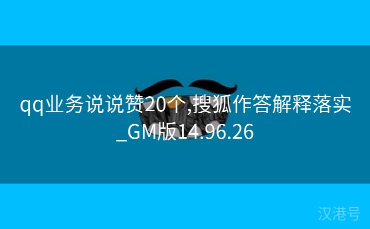 qq业务说说赞20个,搜狐作答解释落实_GM版14.96.26