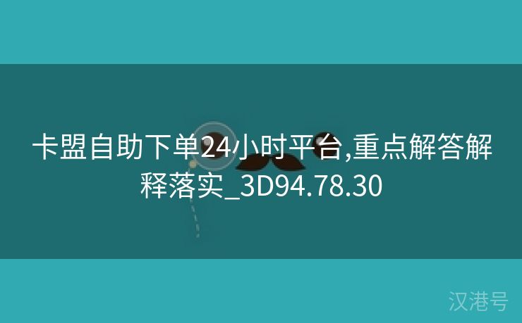 卡盟自助下单24小时平台,重点解答解释落实_3D94.78.30