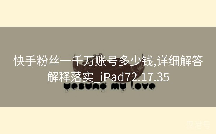 快手粉丝一千万账号多少钱,详细解答解释落实_iPad72.17.35