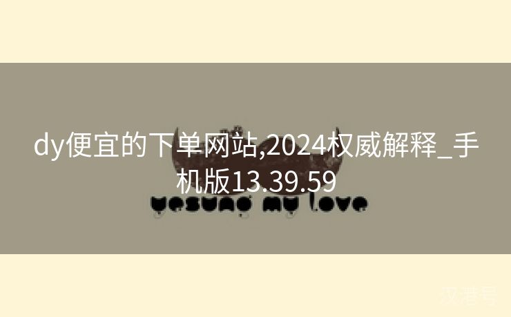 dy便宜的下单网站,2024权威解释_手机版13.39.59