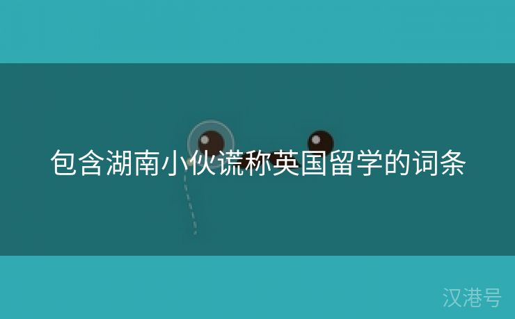 包含湖南小伙谎称英国留学的词条